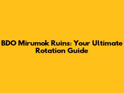BDO Mirumok Ruins: Your Ultimate Rotation Guide