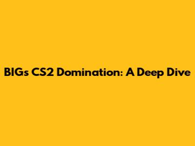 BIG's CS2 Domination: A Deep Dive