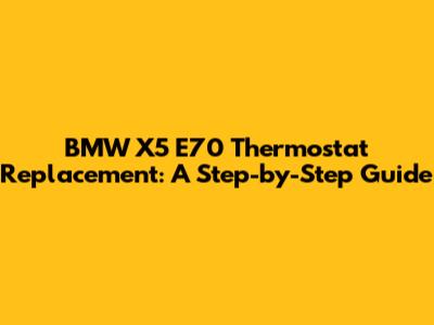 BMW X5 E70 Thermostat Replacement: A Step-by-Step Guide