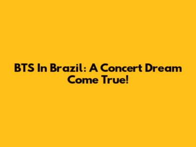 BTS In Brazil: A Concert Dream Come True!