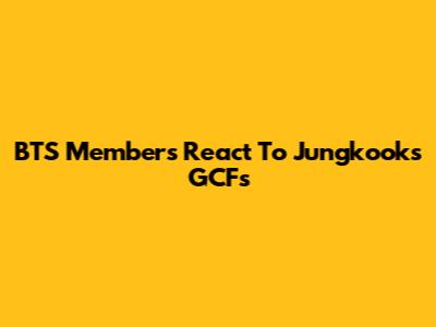 BTS Members React To Jungkook's GCFs