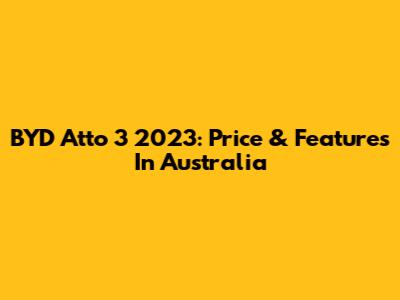 BYD Atto 3 2023: Price & Features In Australia