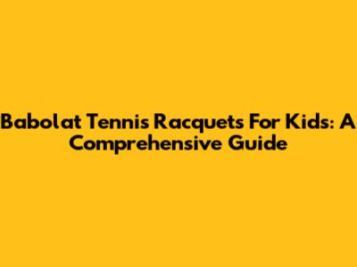 Babolat Tennis Racquets For Kids: A Comprehensive Guide