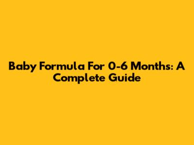 Baby Formula For 0-6 Months: A Complete Guide