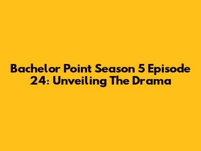 Bachelor Point Season 5 Episode 24: Unveiling The Drama
