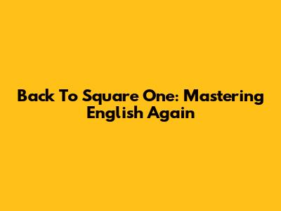 Back To Square One: Mastering English Again