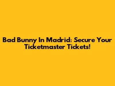 Bad Bunny In Madrid: Secure Your Ticketmaster Tickets!