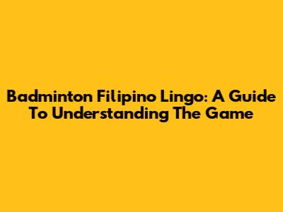 Badminton Filipino Lingo: A Guide To Understanding The Game