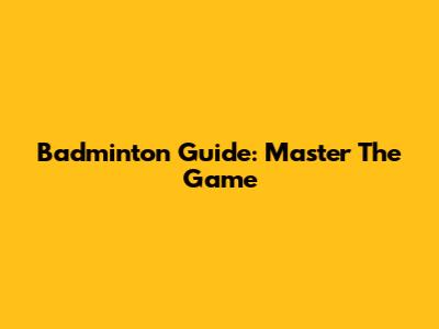 Badminton Guide: Master The Game