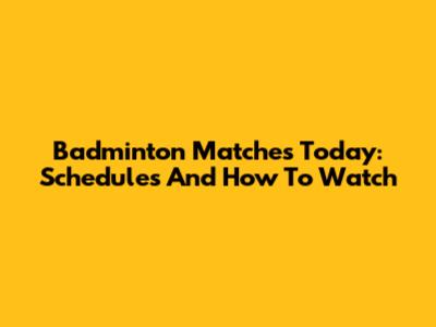 Badminton Matches Today: Schedules And How To Watch