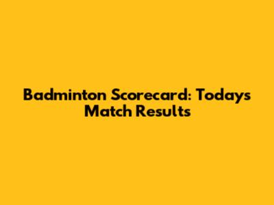 Badminton Scorecard: Today's Match Results