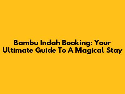 Bambu Indah Booking: Your Ultimate Guide To A Magical Stay