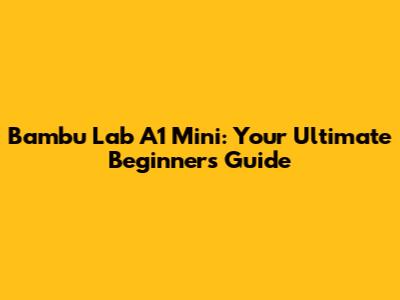 Bambu Lab A1 Mini: Your Ultimate Beginner's Guide