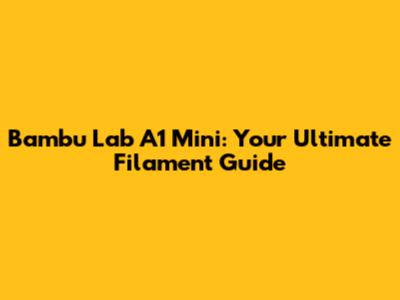 Bambu Lab A1 Mini: Your Ultimate Filament Guide