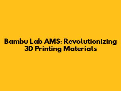 Bambu Lab AMS: Revolutionizing 3D Printing Materials