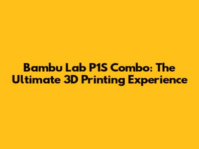 Bambu Lab P1S Combo: The Ultimate 3D Printing Experience