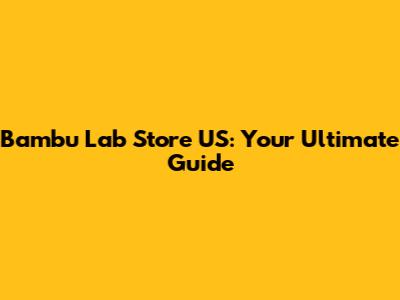 Bambu Lab Store US: Your Ultimate Guide