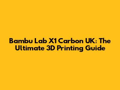 Bambu Lab X1 Carbon UK: The Ultimate 3D Printing Guide
