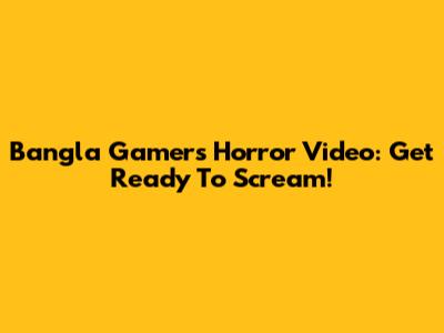 Bangla Gamer's Horror Video: Get Ready To Scream!