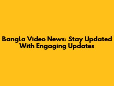 Bangla Video News: Stay Updated With Engaging Updates