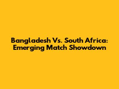Bangladesh Vs. South Africa: Emerging Match Showdown