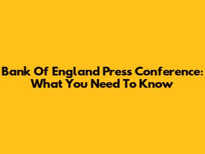 Bank Of England Press Conference: What You Need To Know