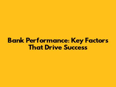 Bank Performance: Key Factors That Drive Success