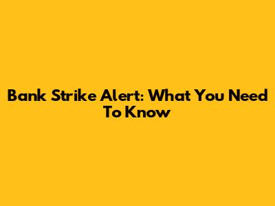 Bank Strike Alert: What You Need To Know