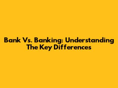 Bank Vs. Banking: Understanding The Key Differences