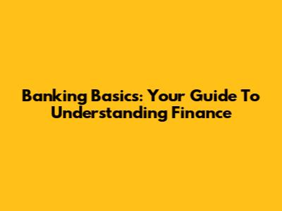 Banking Basics: Your Guide To Understanding Finance
