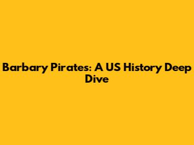 Barbary Pirates: A US History Deep Dive