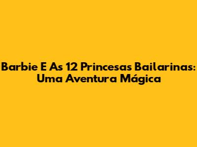 Barbie E As 12 Princesas Bailarinas: Uma Aventura Mágica