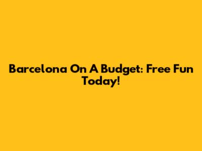 Barcelona On A Budget: Free Fun Today!
