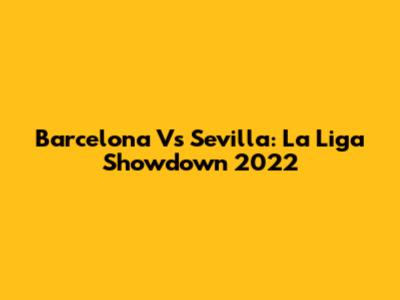 Barcelona Vs Sevilla: La Liga Showdown 2022
