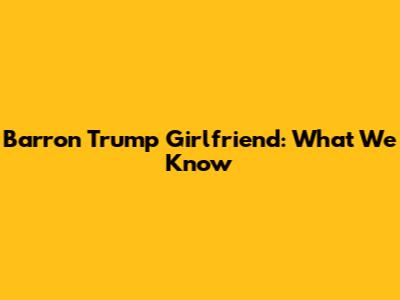 Barron Trump Girlfriend: What We Know