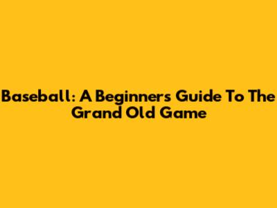 Baseball: A Beginner's Guide To The Grand Old Game