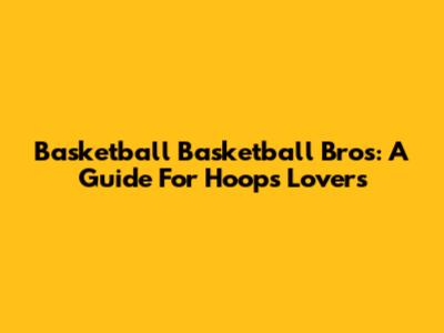 Basketball Basketball Bros: A Guide For Hoops Lovers