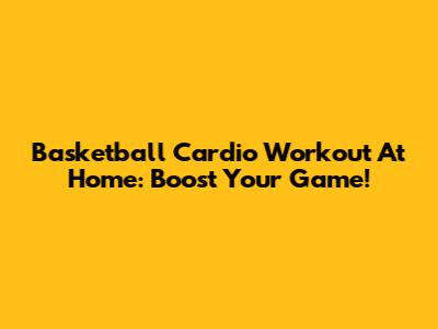 Basketball Cardio Workout At Home: Boost Your Game!