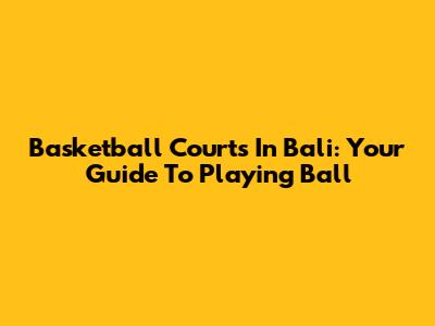 Basketball Courts In Bali: Your Guide To Playing Ball