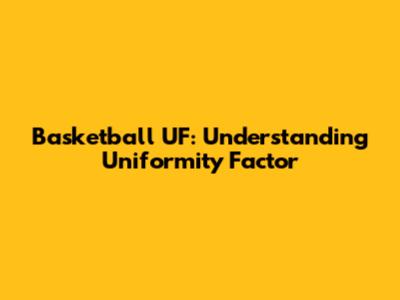 Basketball UF: Understanding Uniformity Factor