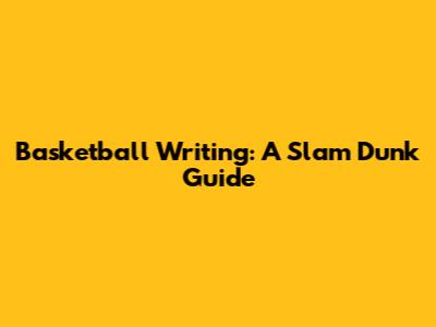 Basketball Writing: A Slam Dunk Guide