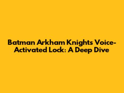 Batman Arkham Knight's Voice-Activated Lock: A Deep Dive
