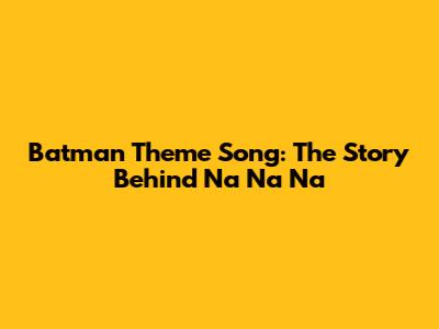 Batman Theme Song: The Story Behind "Na Na Na"