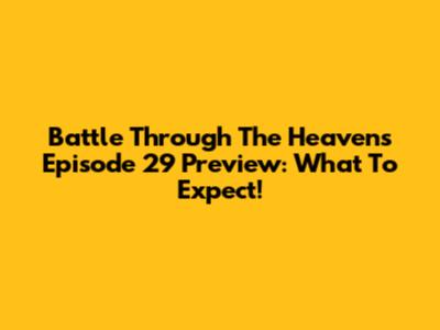 Battle Through The Heavens Episode 29 Preview: What To Expect!
