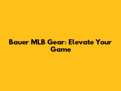 Bauer MLB Gear: Elevate Your Game