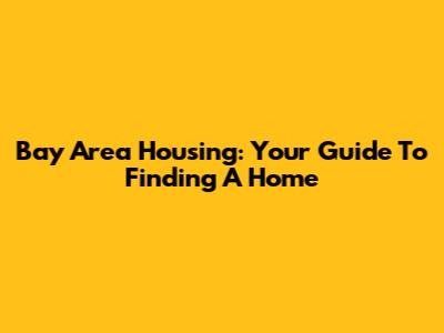 Bay Area Housing: Your Guide To Finding A Home