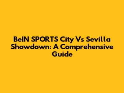 BeIN SPORTS City Vs Sevilla Showdown: A Comprehensive Guide