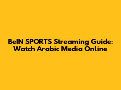 BeIN SPORTS Streaming Guide: Watch Arabic Media Online