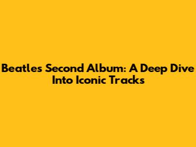 Beatles Second Album: A Deep Dive Into Iconic Tracks