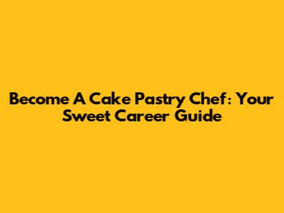 Become A Cake Pastry Chef: Your Sweet Career Guide